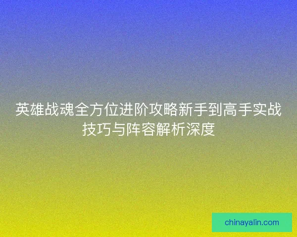 英雄战魂全方位进阶攻略新手到高手实战技巧与阵容解析深度