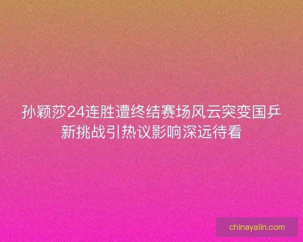 孙颖莎24连胜遭终结赛场风云突变国乒新挑战引热议影响深远待看