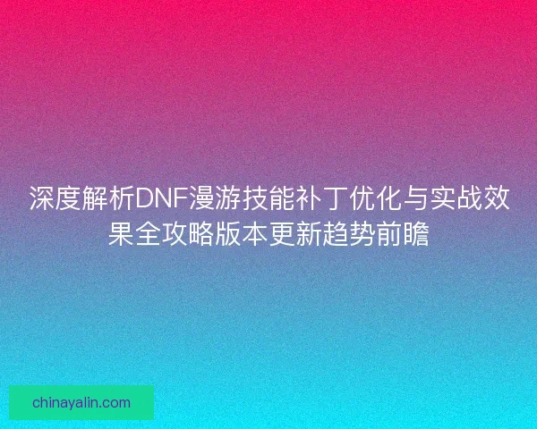 深度解析DNF漫游技能补丁优化与实战效果全攻略版本更新趋势前瞻