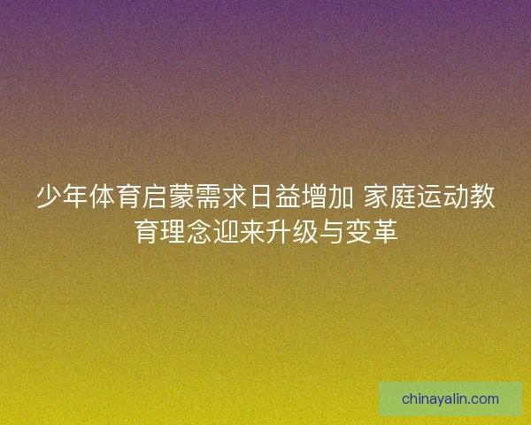 少年体育启蒙需求日益增加 家庭运动教育理念迎来升级与变革